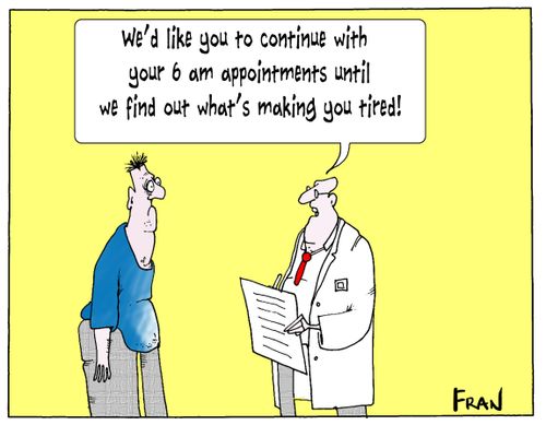 'We'd like you to continue with your 6 am appointments until we find out what's making you tired!'