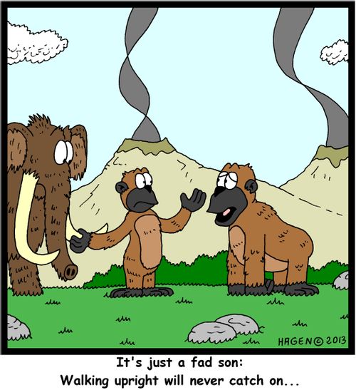 'It's just a fad son: Walking upright will never catch on...'