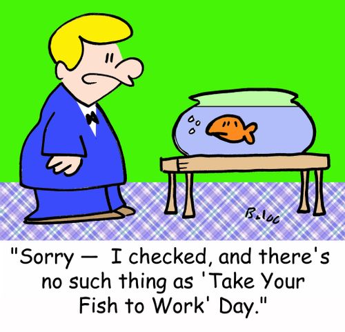 'Sorry -- I checked, and there's no such thing as 'Take Your Fish to Work' Day.'