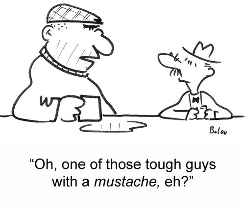 'Oh, one of those tough guys with a mustache, eh?'