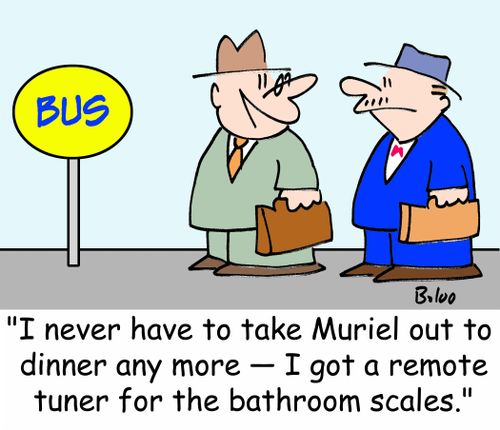 BUS, 'I never have to take Muriel out to dinner any more -- I got a remote tuner for the bathroom scales.'