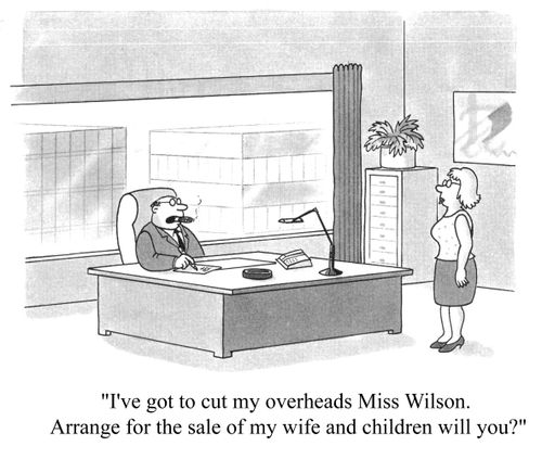 Boss to secretary, "I've got to cut my overheads Miss Wilson. Arrange for the sale of my wife and children will you?"