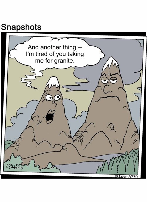 And another thing -- I'm tired of you taking me for granite.