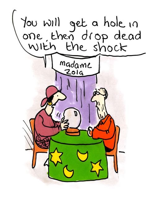 'You will get a hole in one, then drop dead with the shock.'