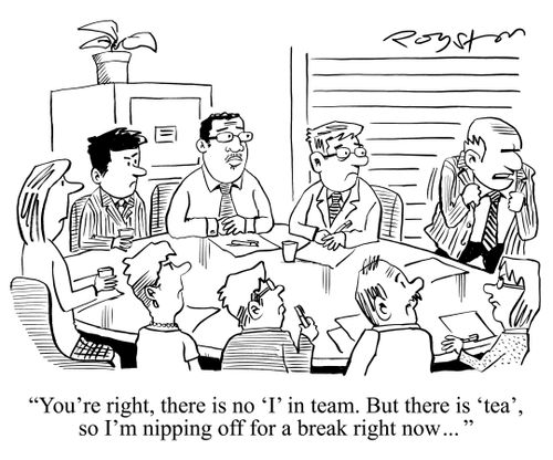 'You're right, there is no 'i' in team. But there is 'tea', so I'm nipping off for a break right now ...'
