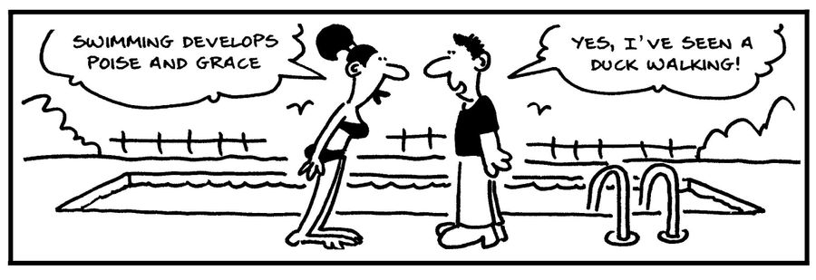 'Swimming develops poise and grace.' - 'Yes, I've seen a duck walking.'