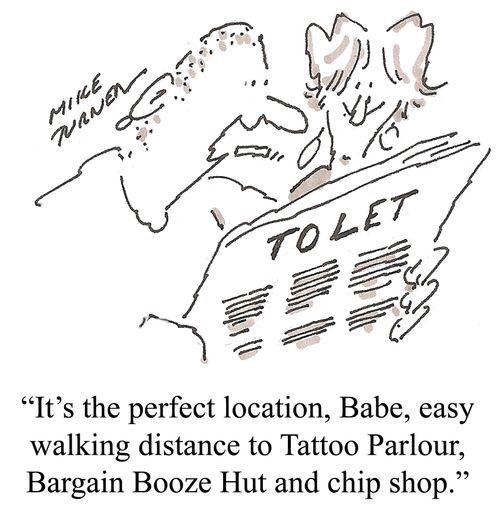'It's the perfect location, Babe, easy walking distance to tattoo parlour, bargain booze hut and chip shop.'