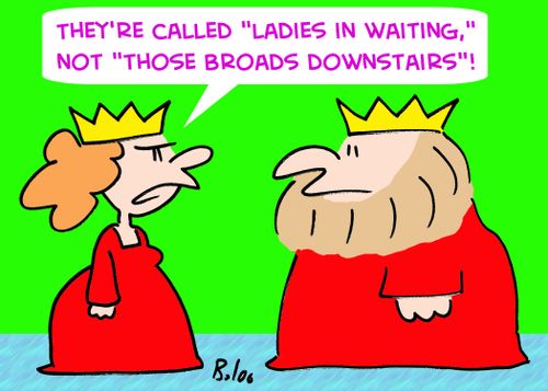 'They're called 'ladies in waiting,' not 'those broads downstairs'!'