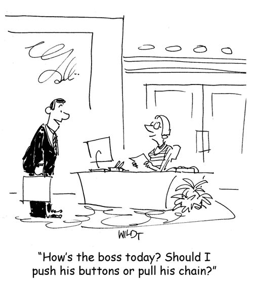 How's the boss today? Should I push his buttons or pull his chain?