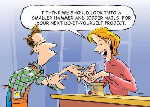 'I think we should look into a smaller hammer and bigger nails for your next do-it-yourself project'
