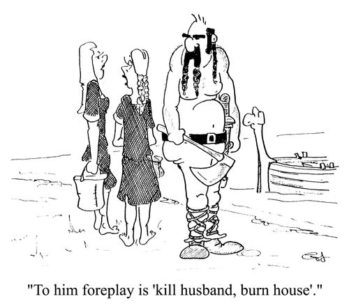 "To him foreplay is kill husband, burn house"