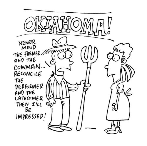 Oklahoma! "Never mind the farmer and the cowman, reconcile the performer and the latecomer then I'll be impressed!"