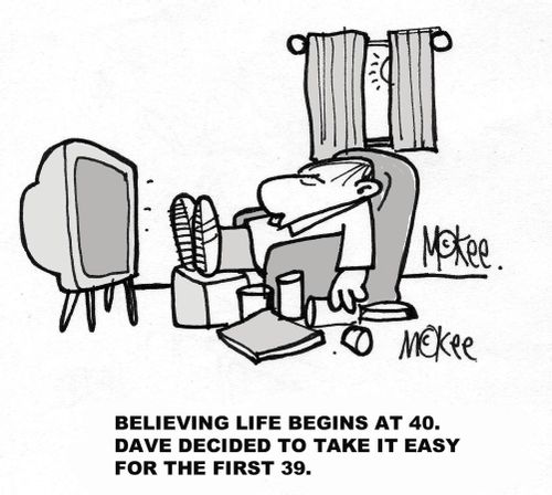 "Believing life begins at 40, Dave decided to take it easy for the first 39."