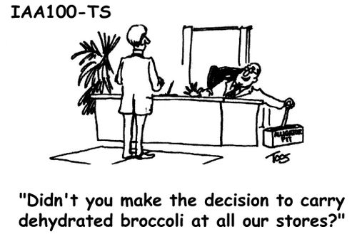 'Didn't you make the decision to carry dehydrated broccoli at all our stores?'