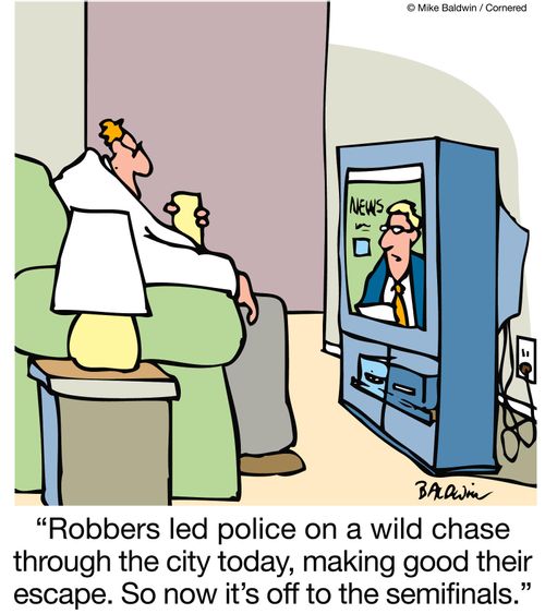 'Robbers led police on a wild chase through the city today, making good their escape.  So now it's off to the semifinals.'