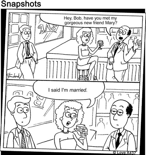 "Hey Bob, have you met my gorgeous new friend Mary?"   "I said I'm married."