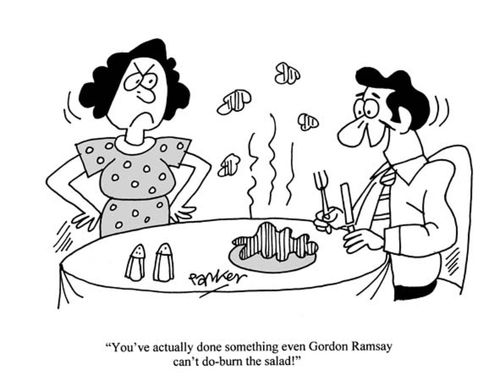 "You've actually done something even Gordon Ramsay can't do-burn the salad!"