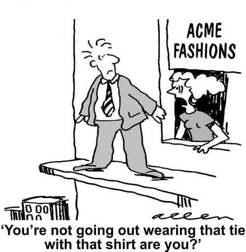 "You're not going out wearing that tie with that shirt are you?"