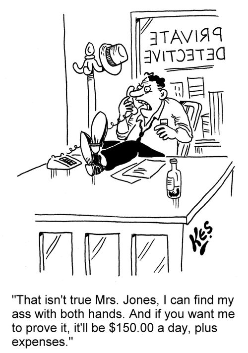 'That isn't true Mrs. Jones, I can find my ass with both hands. And if you want me to prove it, it'll be $150.00 a day, plus expenses.'