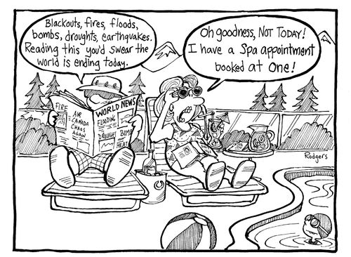 "Blackouts, fires, floods, bombs, droughts,earthquakes...reading this you'd swear the world is ending today..."  "Not today! I have a spa appointment at one!"