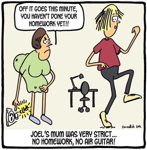 Joel's mum was very strict. . . No homework, no air guitar. 