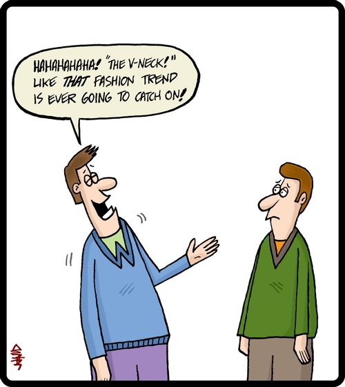 'HAHAHAHAHA! The 'V-Neck', like that fashion trend is ever going to catch on!'