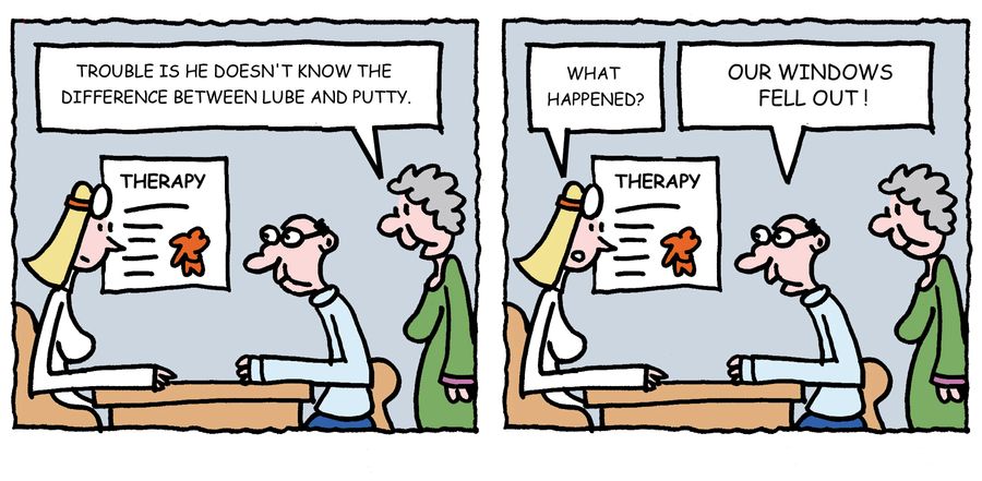 'Trouble is he doesn't know the difference between lube and putty. . . Our windows fell out!'
