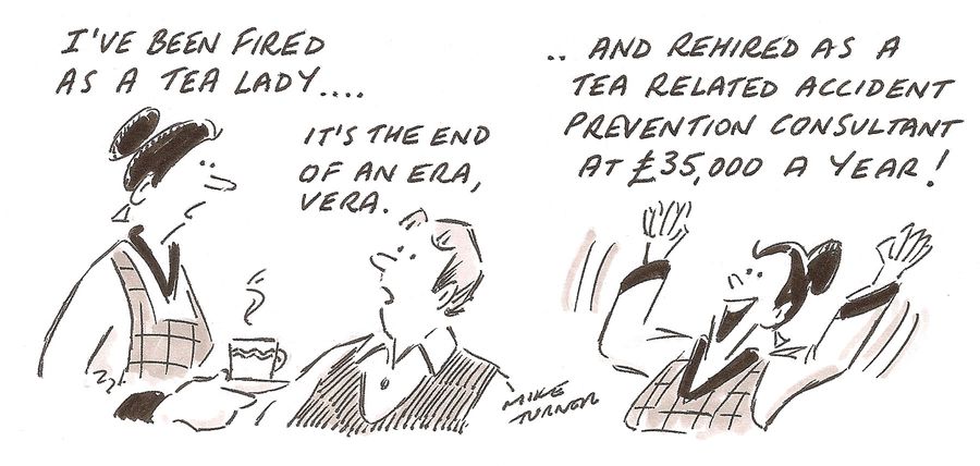 'I've bee fires as a tea lady...and rehired as a tea related accident prevention consultant at £25,000 a year!'