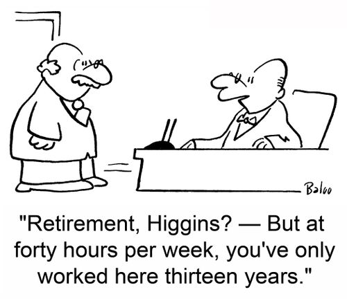 'Retirement, Higgins? -- But at forty hours per week, you've only worked here thirteen years.'