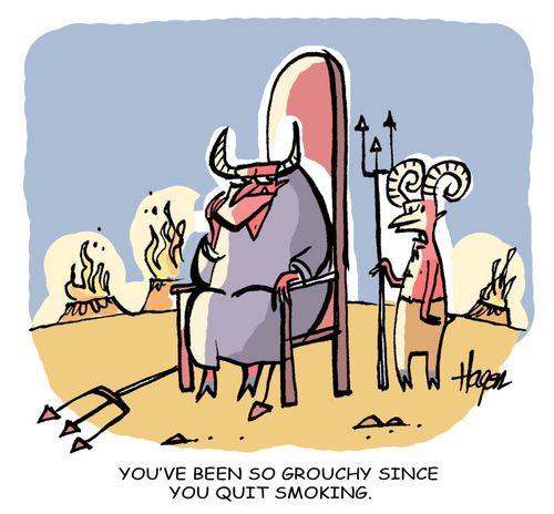You've been so grouchy since you quit smoking.