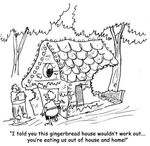 I told you this gingerbread house wouldn't work out...you're eating us out of house and home!