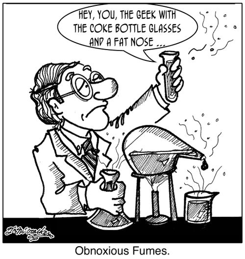 'Hey, you, the geek with the Coke bottle glasses and a fat nose ... 'Obnoxious Fumes.'