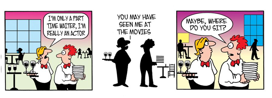 I'm only a part time waiter, I'm really an actor...You may have seen me at the movies. Maybe, where do you sit?