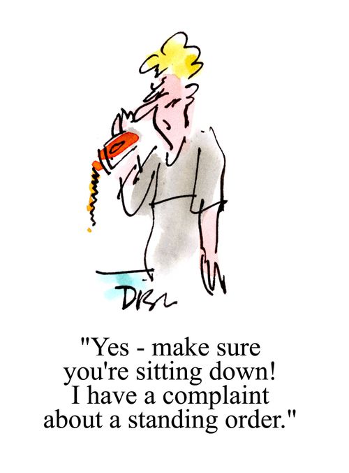 'Yes - make sure you're sitting down!  I have a complaint about a standing order.'
