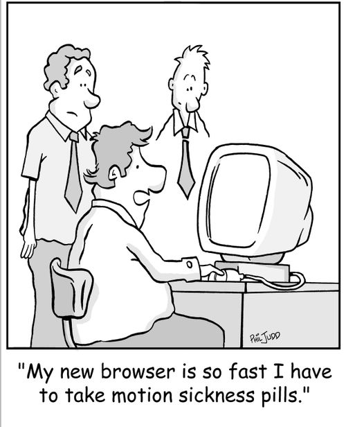 'My new browser is so fast I have to take motion sickness pills.'