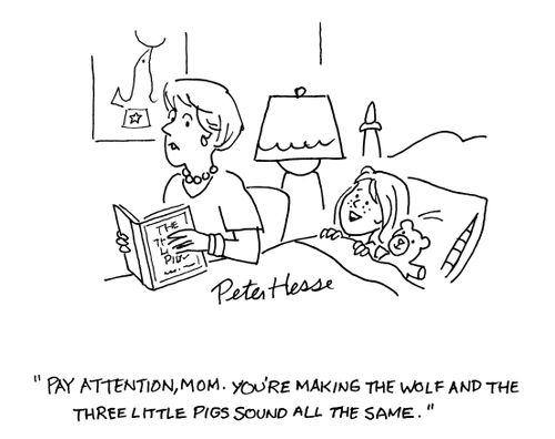 Pay attention Mom. You're making the wolf and three little pigs sound the same. 