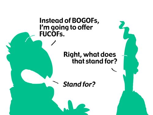 'Instead of BOGOFs, I'm going to offer FUCOFs.' 'Right, what does that stand for?' 'Stand for?'