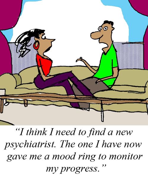 'I think I need a new psychiatrist.  The one I have now gave me a mood ring to monitor my progress.'
