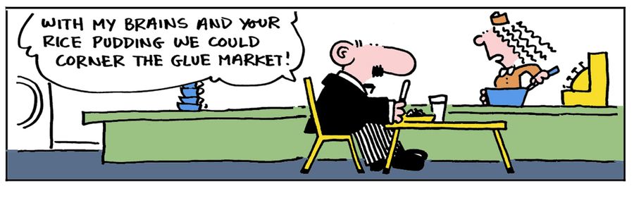 'With my brains and your rice pudding we could corner the glue market .'
