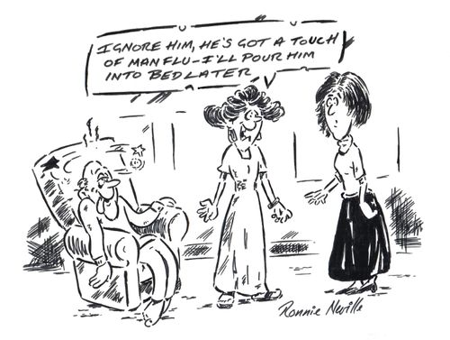 'Ignore him, he's got a touch of man flu, I'll pour him into bed later.'
