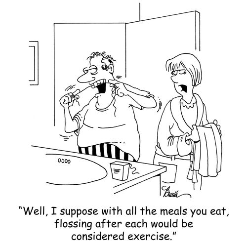 'Well, I suppose with all the meals you eat, flossing after each would be considered exercise.'