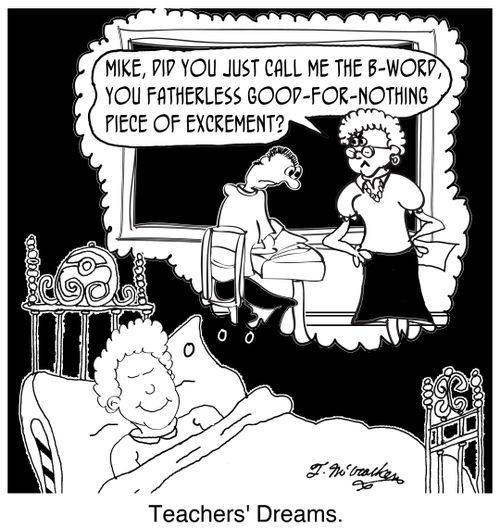 'Teachers' Dreams.' 'Mike, did you just call me the B-Word, you fatherless good-for-nothing piece of excrement?'