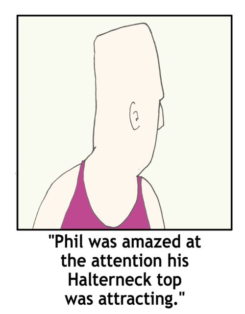 'Phil was amazed at the attention his halterneck top was attracting.'