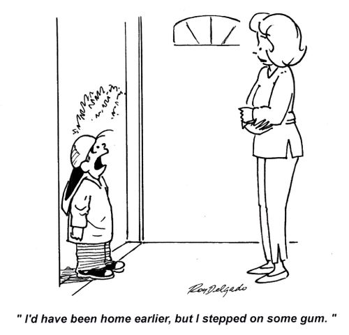 'I'd have been home earlier, but I stepped on some gum.'