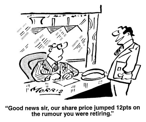 "Good news - our share price jumped 12pts on the rumour that you were retiring."