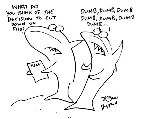 "What do you think of the decision to cut down on fish" "Dumb,dumb,dumb,dumb"