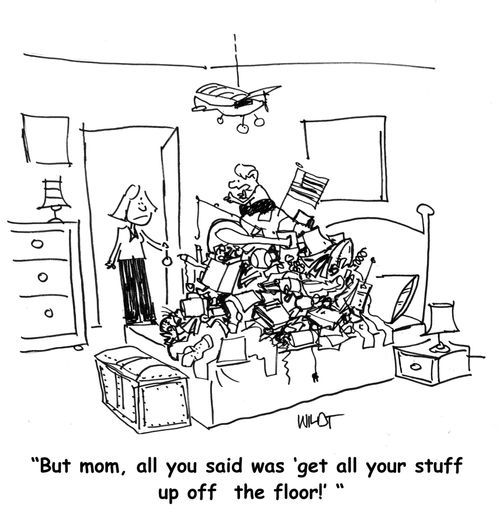 "But mom, all you said was 'get all your stuff up off   the floor!' "