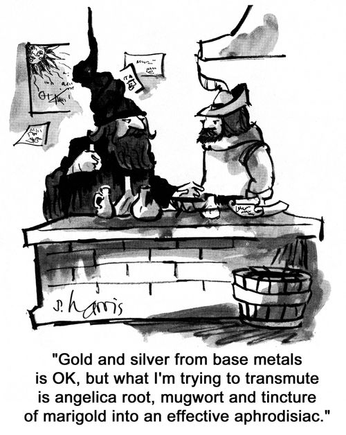 'Gold and silver from base metals is OK, but what I'm trying to transmute is angelica root, mugwort and tincture of marigold into an effective aphrodisiac.'