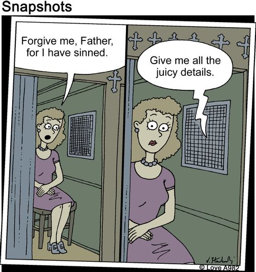 "Forgive me, Father, for I have sinned." "Give me all the juicy details."