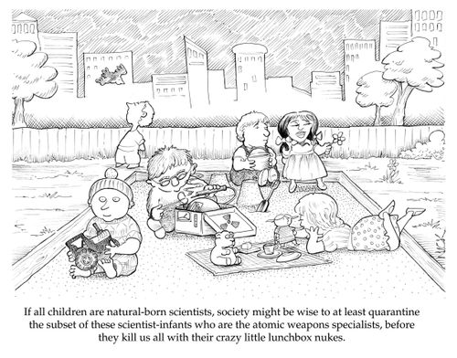 'If all children are natural-born scientists, society might be wise to at least quarantine the subset of these scientist-infants who are the atomic weapons specialists, before they kill us with their crazy little lunchbox nukes.'